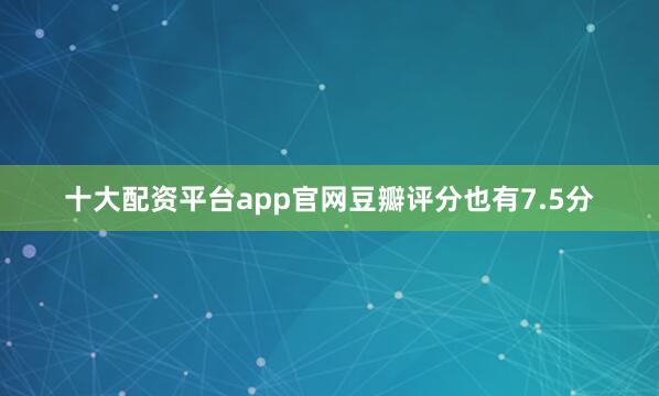 十大配资平台app官网豆瓣评分也有7.5分