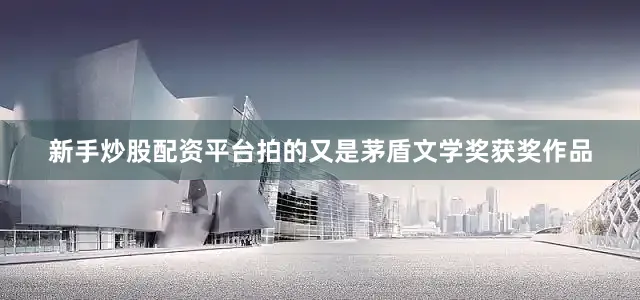 新手炒股配资平台拍的又是茅盾文学奖获奖作品