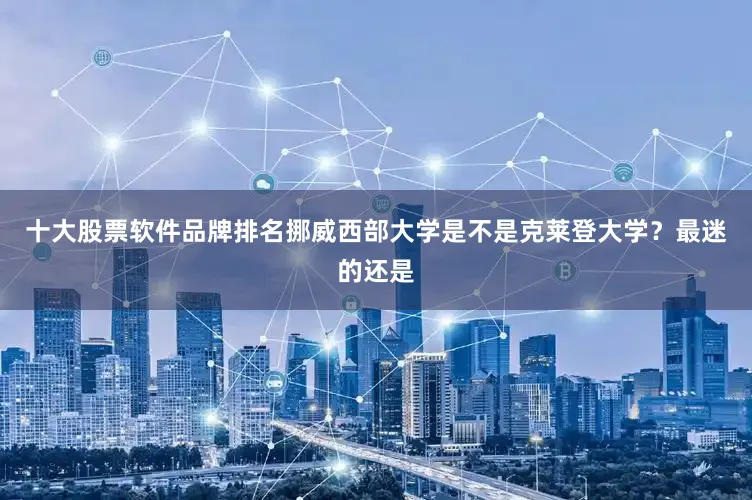 十大股票软件品牌排名挪威西部大学是不是克莱登大学？最迷的还是