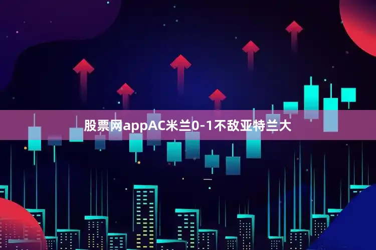 股票网appAC米兰0-1不敌亚特兰大