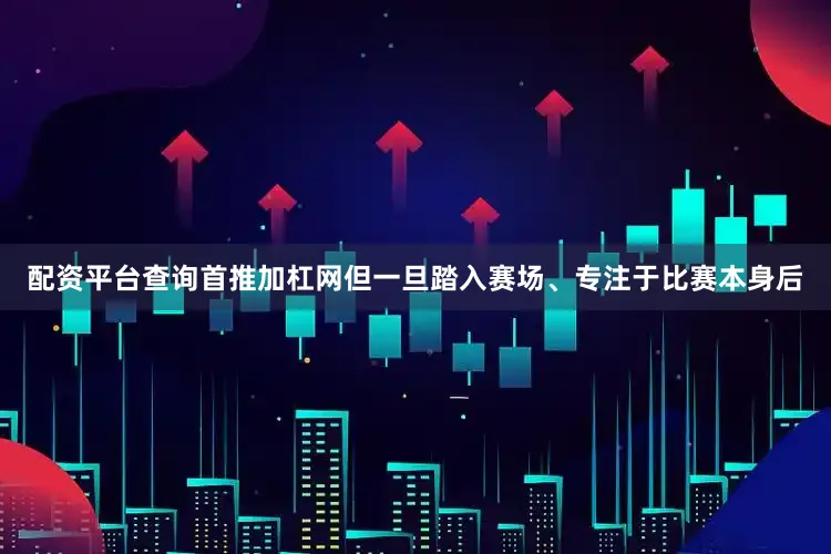 配资平台查询首推加杠网但一旦踏入赛场、专注于比赛本身后