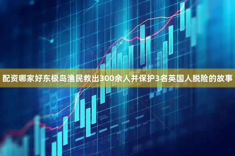 配资哪家好东极岛渔民救出300余人并保护3名英国人脱险的故事