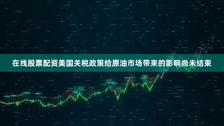 在线股票配资美国关税政策给原油市场带来的影响尚未结束