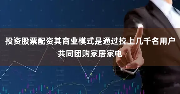 投资股票配资其商业模式是通过拉上几千名用户共同团购家居家电
