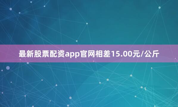 最新股票配资app官网相差15.00元/公斤