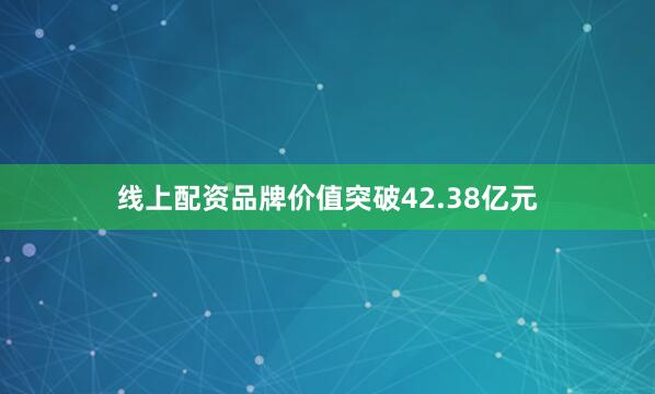 线上配资品牌价值突破42.38亿元