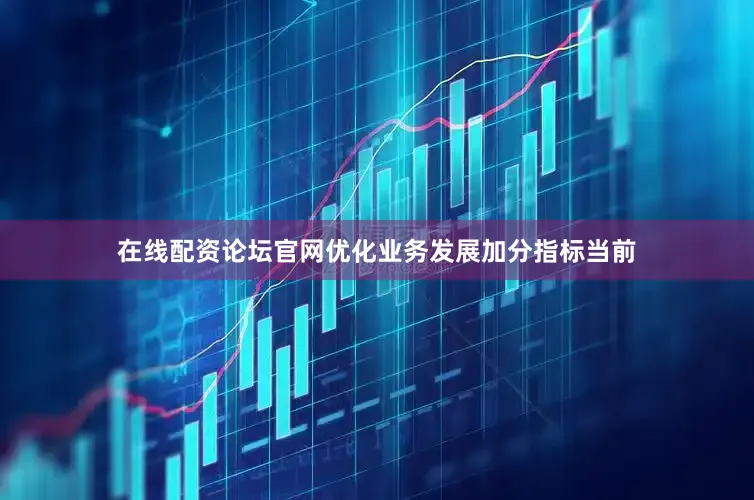 在线配资论坛官网优化业务发展加分指标当前