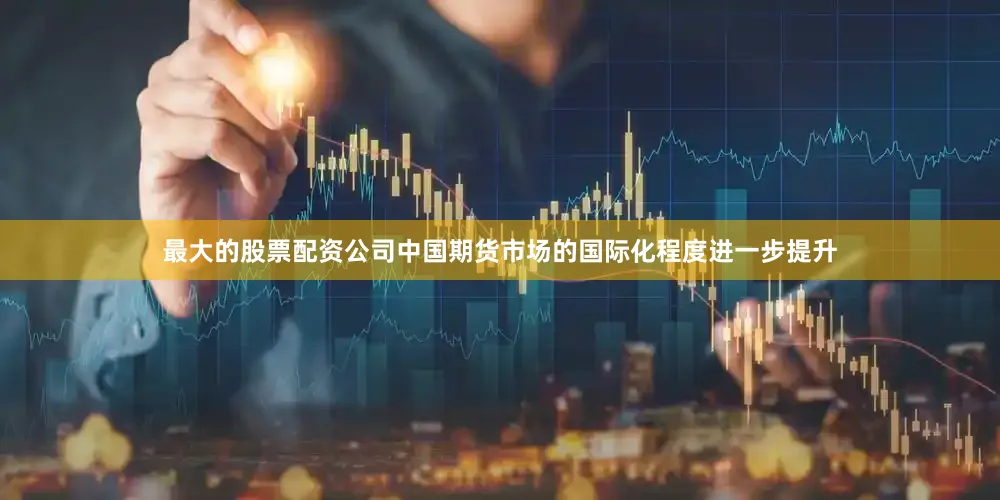 最大的股票配资公司中国期货市场的国际化程度进一步提升