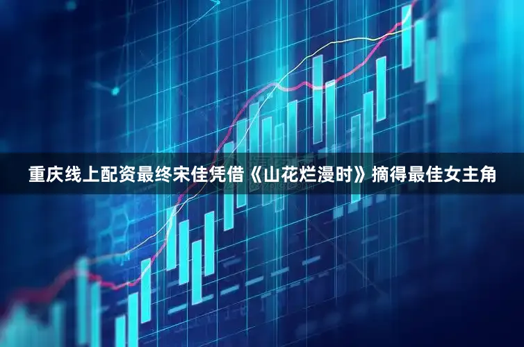 重庆线上配资最终宋佳凭借《山花烂漫时》摘得最佳女主角