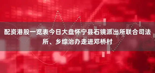 配资港股一览表今日大盘怀宁县石镜派出所联合司法所、乡综治办走进邓桥村