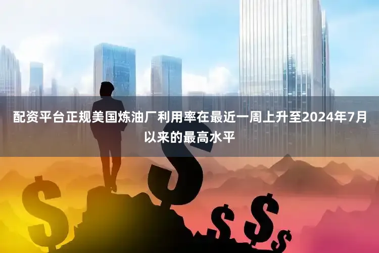 配资平台正规美国炼油厂利用率在最近一周上升至2024年7月以来的最高水平