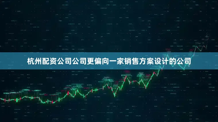 杭州配资公司公司更偏向一家销售方案设计的公司