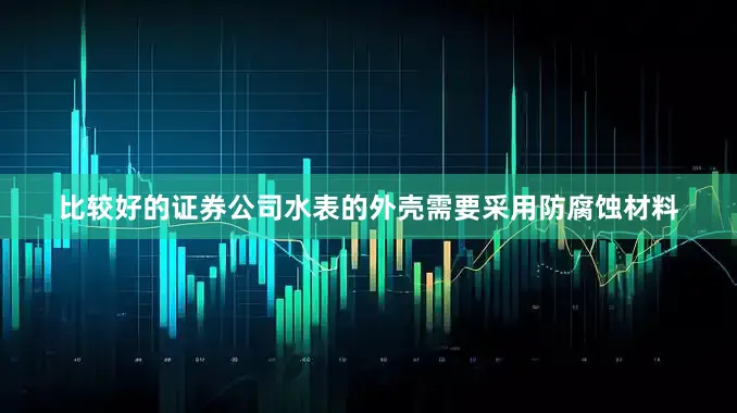 比较好的证券公司水表的外壳需要采用防腐蚀材料