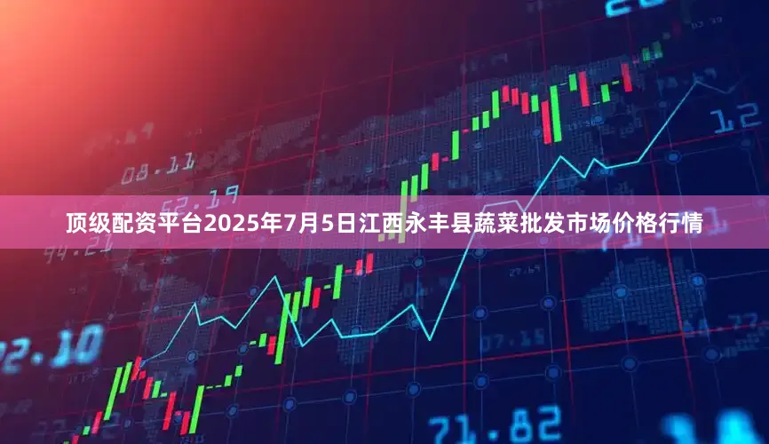 顶级配资平台2025年7月5日江西永丰县蔬菜批发市场价格行情