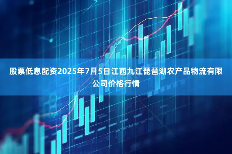 股票低息配资2025年7月5日江西九江琵琶湖农产品物流有限公司价格行情