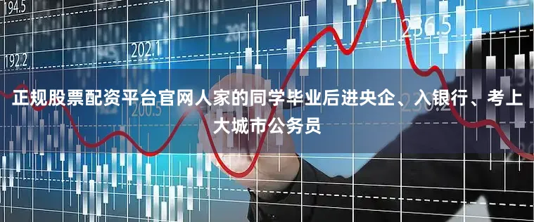 正规股票配资平台官网人家的同学毕业后进央企、入银行、考上大城市公务员