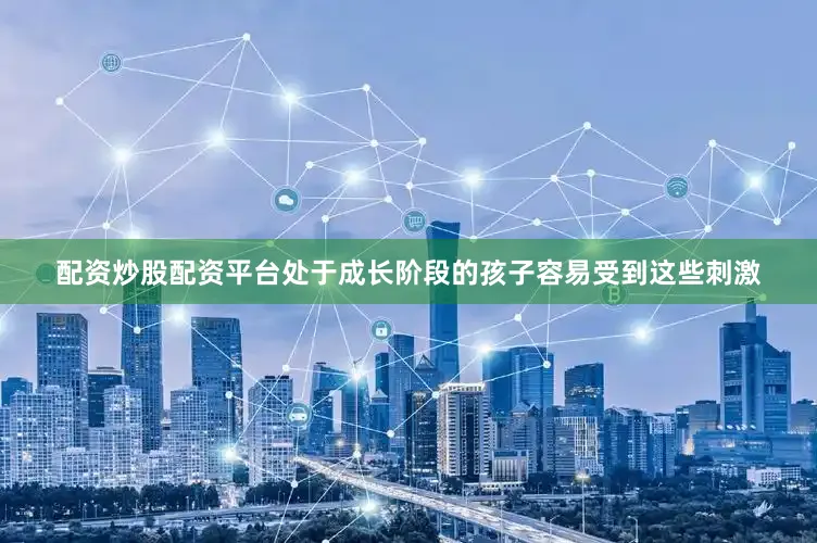 配资炒股配资平台处于成长阶段的孩子容易受到这些刺激