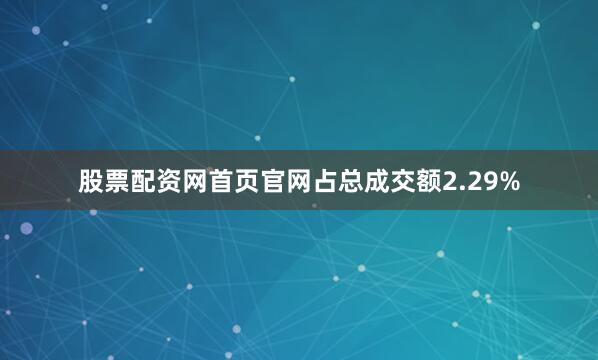 股票配资网首页官网占总成交额2.29%
