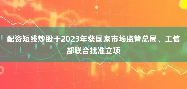 配资短线炒股于2023年获国家市场监管总局、工信部联合批准立项