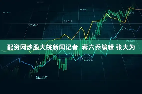 配资网炒股大皖新闻记者  蒋六乔编辑 张大为