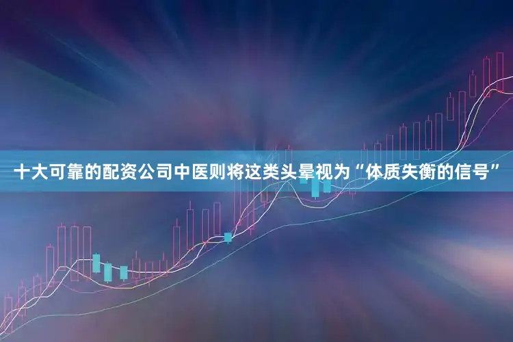 十大可靠的配资公司中医则将这类头晕视为“体质失衡的信号”