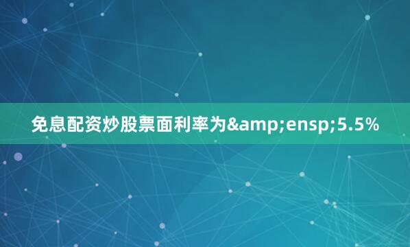 免息配资炒股票面利率为 5.5%
