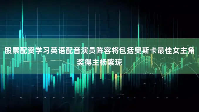 股票配资学习英语配音演员阵容将包括奥斯卡最佳女主角奖得主杨紫琼