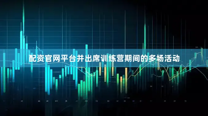 配资官网平台并出席训练营期间的多场活动