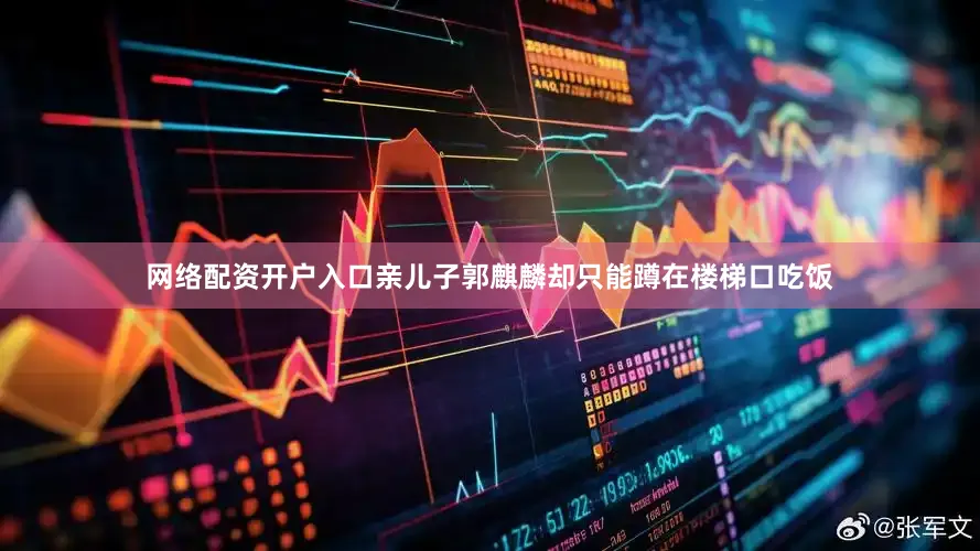 网络配资开户入口亲儿子郭麒麟却只能蹲在楼梯口吃饭
