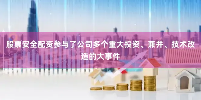 股票安全配资参与了公司多个重大投资、兼并、技术改造的大事件