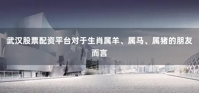 武汉股票配资平台对于生肖属羊、属马、属猪的朋友而言