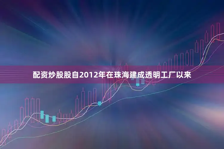 配资炒股股自2012年在珠海建成透明工厂以来