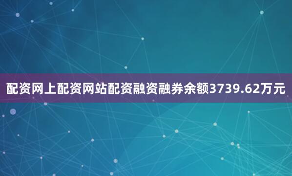 配资网上配资网站配资融资融券余额3739.62万元