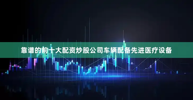 靠谱的前十大配资炒股公司车辆配备先进医疗设备