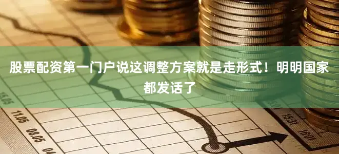 股票配资第一门户说这调整方案就是走形式！明明国家都发话了
