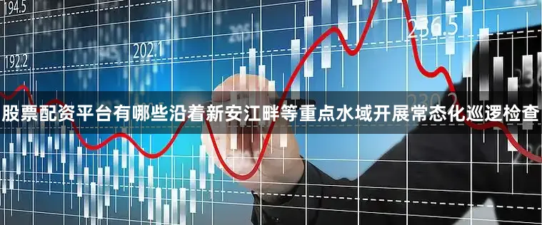 股票配资平台有哪些沿着新安江畔等重点水域开展常态化巡逻检查