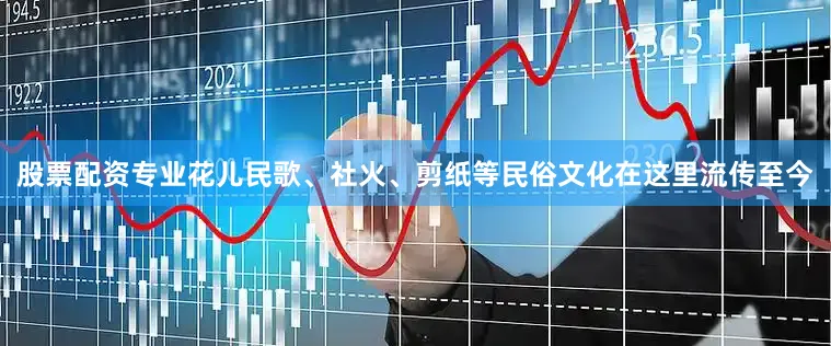股票配资专业花儿民歌、社火、剪纸等民俗文化在这里流传至今