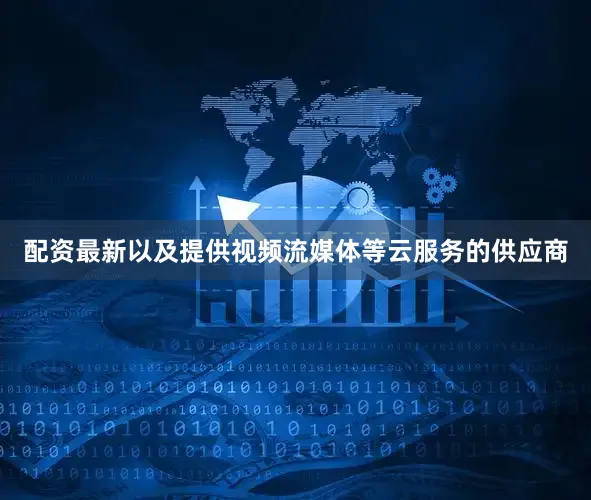 配资最新以及提供视频流媒体等云服务的供应商