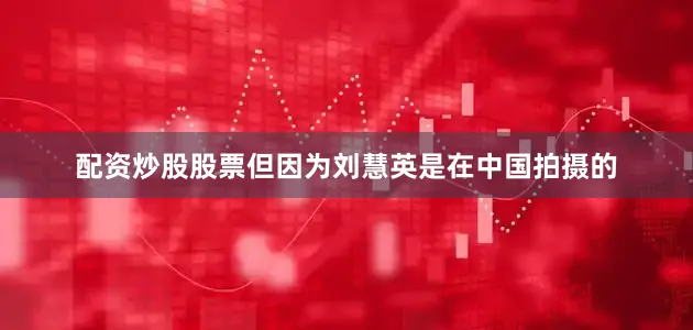 配资炒股股票但因为刘慧英是在中国拍摄的