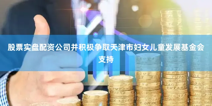 股票实盘配资公司并积极争取天津市妇女儿童发展基金会支持