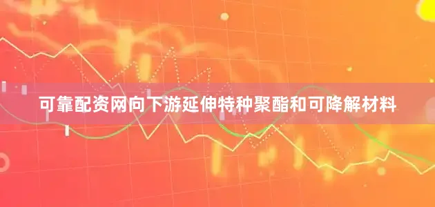 可靠配资网向下游延伸特种聚酯和可降解材料
