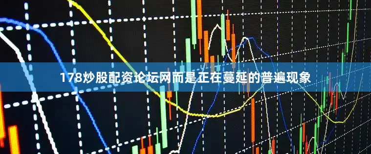178炒股配资论坛网而是正在蔓延的普遍现象