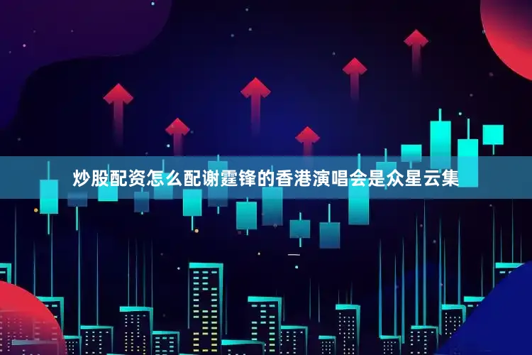 炒股配资怎么配谢霆锋的香港演唱会是众星云集
