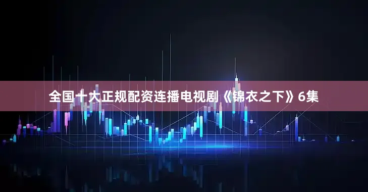全国十大正规配资连播电视剧《锦衣之下》6集