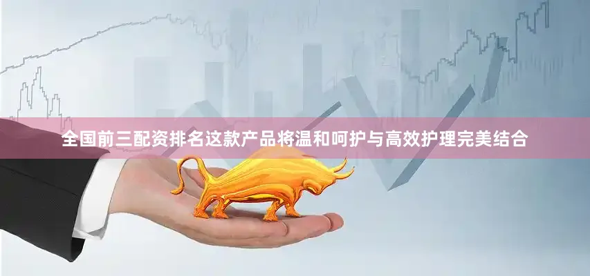 全国前三配资排名这款产品将温和呵护与高效护理完美结合