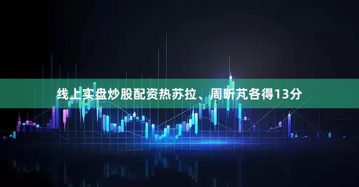 线上实盘炒股配资热苏拉、周昕芃各得13分
