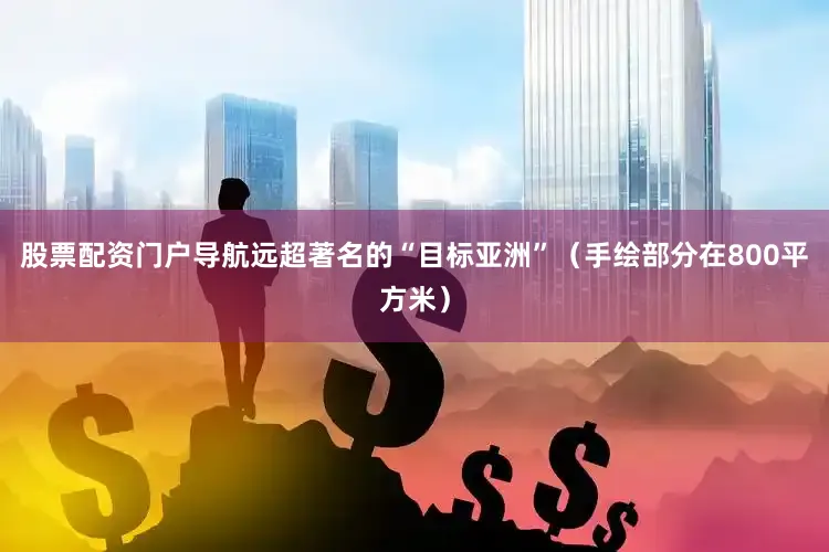 股票配资门户导航远超著名的“目标亚洲”（手绘部分在800平方米）