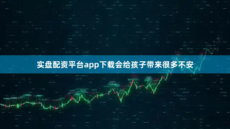 实盘配资平台app下载会给孩子带来很多不安