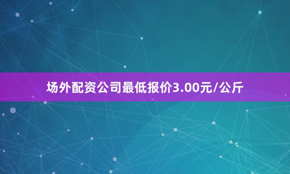 场外配资公司最低报价3.00元/公斤