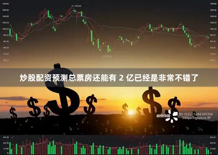 炒股配资预测总票房还能有 2 亿已经是非常不错了